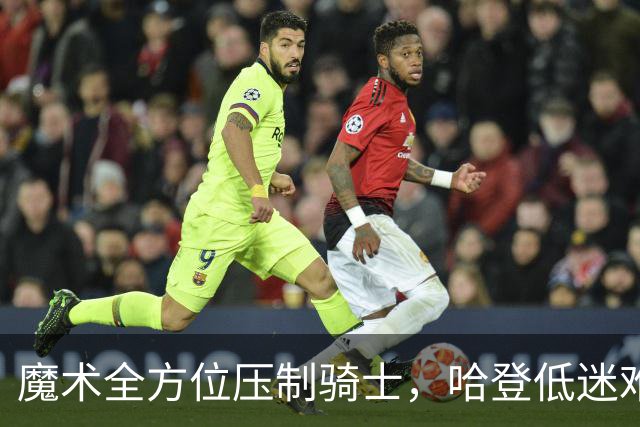 魔术全方位压制骑士，哈登低迷难以反弹