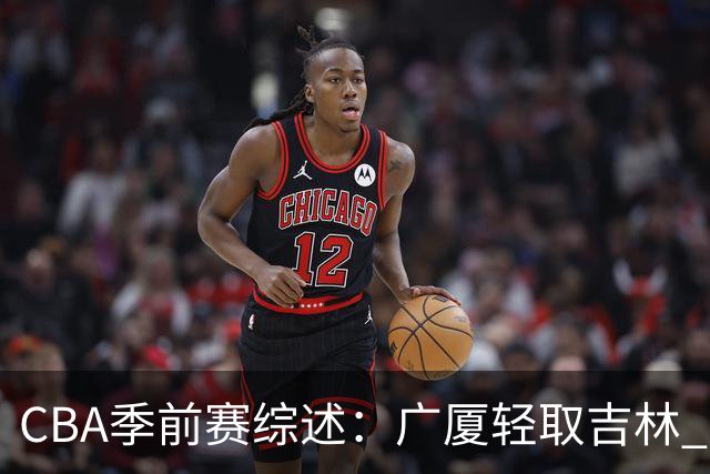 CBA季前赛综述：广厦轻取吉林 兰德里-诺科表现抢眼